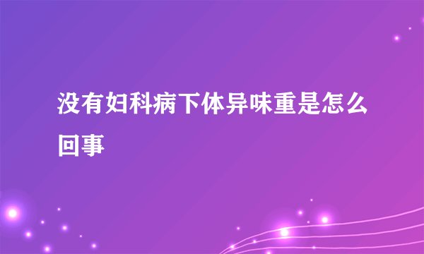 没有妇科病下体异味重是怎么回事