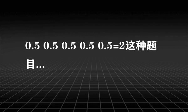 0.5 0.5 0.5 0.5 0.5=2这种题目怎么解?
