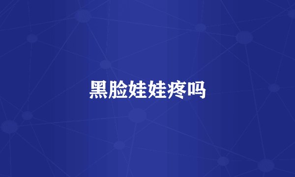 黑脸娃娃疼吗