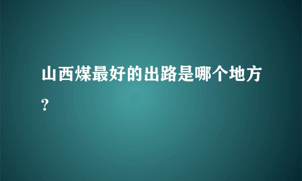 山西煤最好的出路是哪个地方？