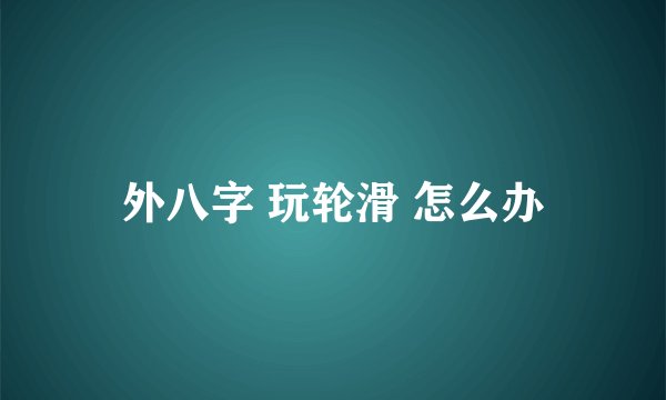 外八字 玩轮滑 怎么办