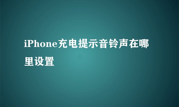 iPhone充电提示音铃声在哪里设置