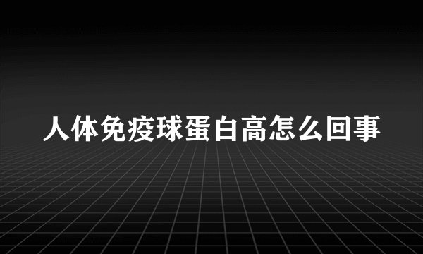 人体免疫球蛋白高怎么回事
