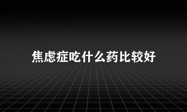 焦虑症吃什么药比较好
