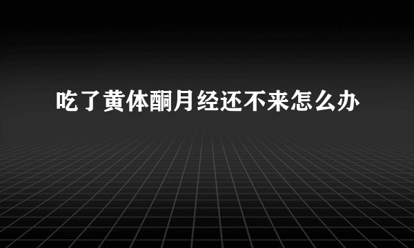 吃了黄体酮月经还不来怎么办