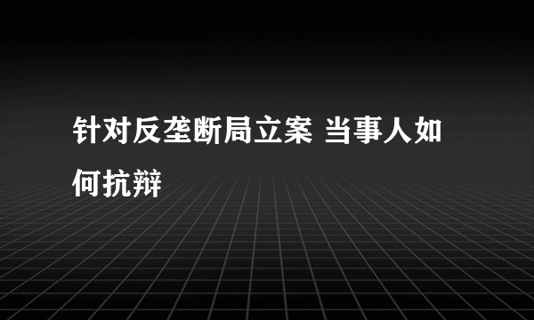 针对反垄断局立案 当事人如何抗辩