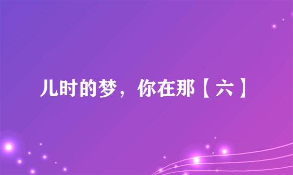 儿时的梦，你在那【六】