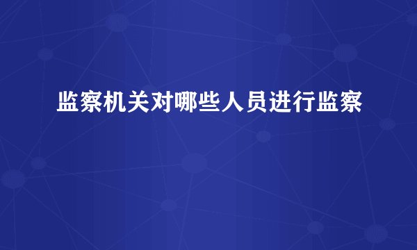 监察机关对哪些人员进行监察