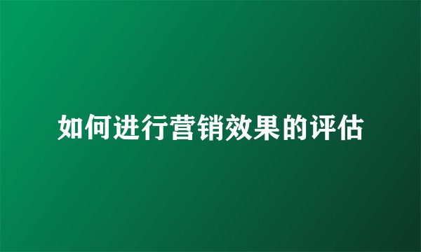 如何进行营销效果的评估