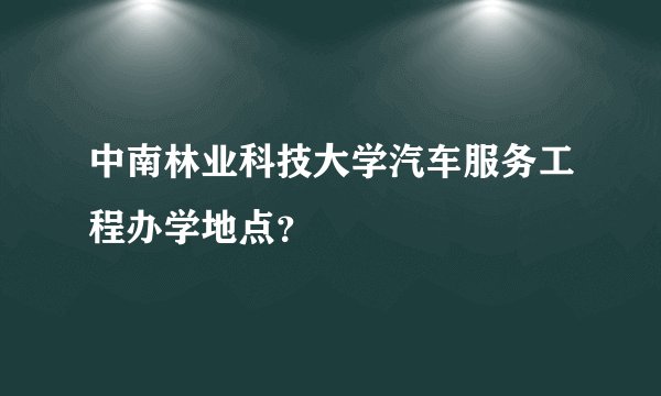 中南林业科技大学汽车服务工程办学地点？