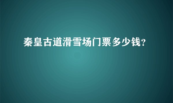 秦皇古道滑雪场门票多少钱？