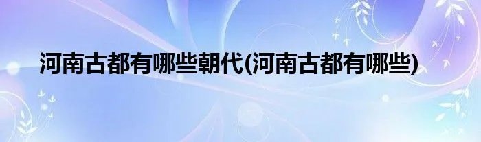 河南古都有哪些朝代(河南古都有哪些)