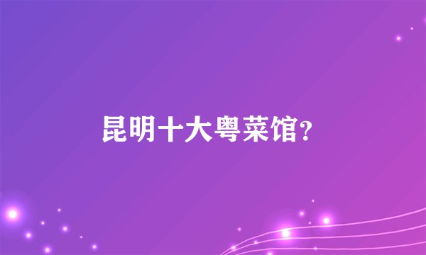 昆明十大粤菜馆？
