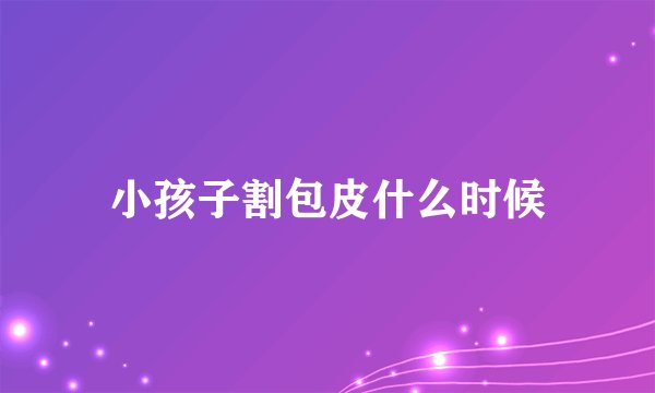 小孩子割包皮什么时候