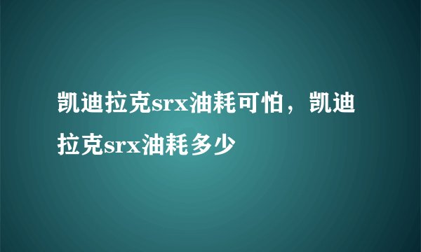 凯迪拉克srx油耗可怕,凯迪拉克srx油耗多少