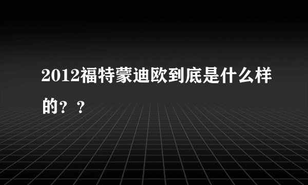 2012福特蒙迪欧到底是什么样的？？