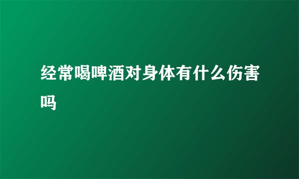 经常喝啤酒对身体有什么伤害吗