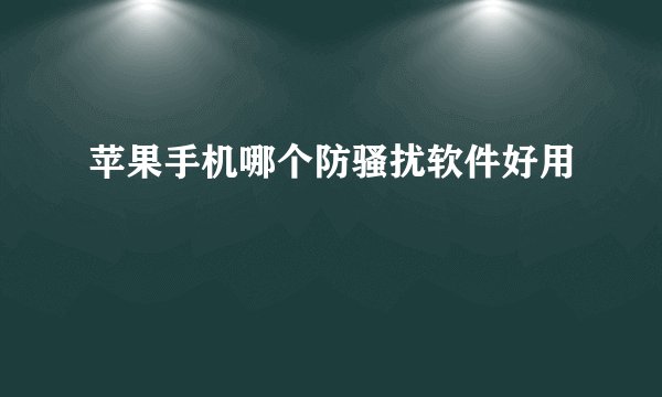 苹果手机哪个防骚扰软件好用