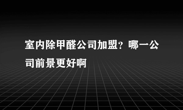 室内除甲醛公司加盟？哪一公司前景更好啊