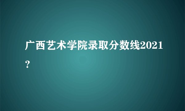 广西艺术学院录取分数线2021?