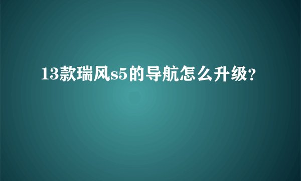 13款瑞风s5的导航怎么升级？