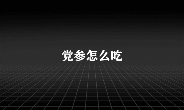 党参怎么吃