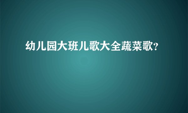 幼儿园大班儿歌大全蔬菜歌？