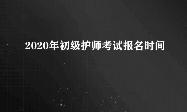 2020年初级护师考试报名时间