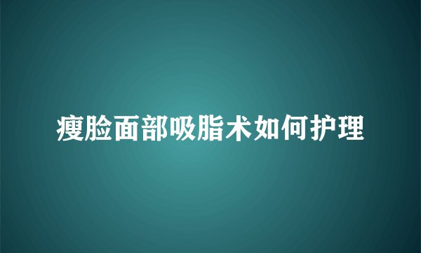 瘦脸面部吸脂术如何护理