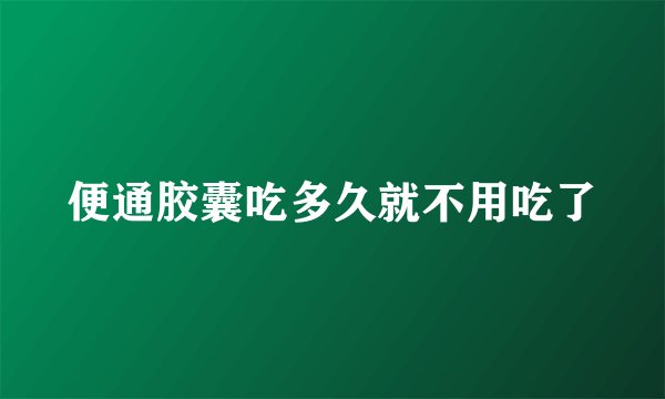 便通胶囊吃多久就不用吃了