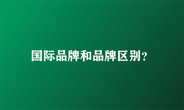 国际品牌和品牌区别？
