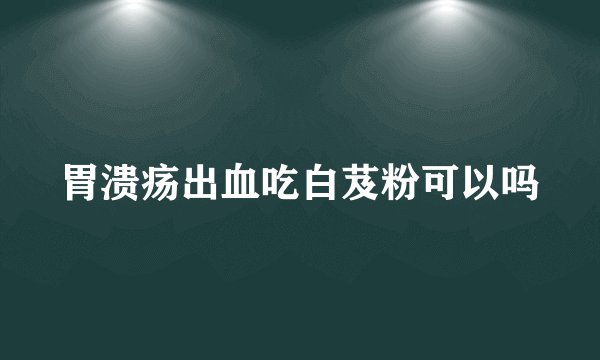 胃溃疡出血吃白芨粉可以吗