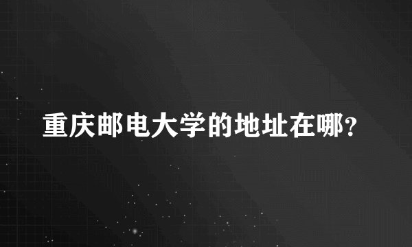 重庆邮电大学的地址在哪？