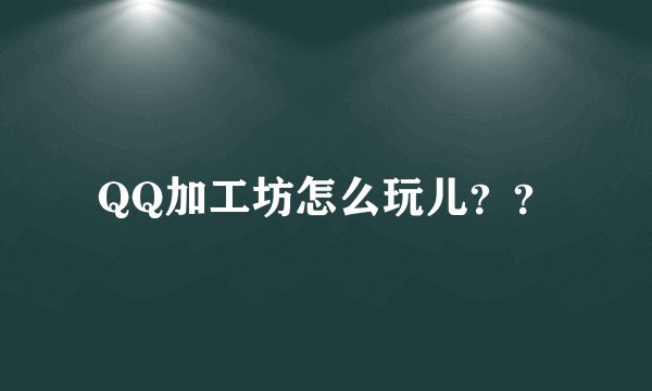 QQ加工坊怎么玩儿??