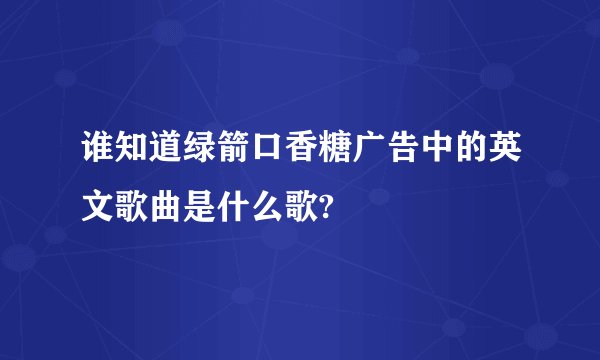 谁知道绿箭口香糖广告中的英文歌曲是什么歌?