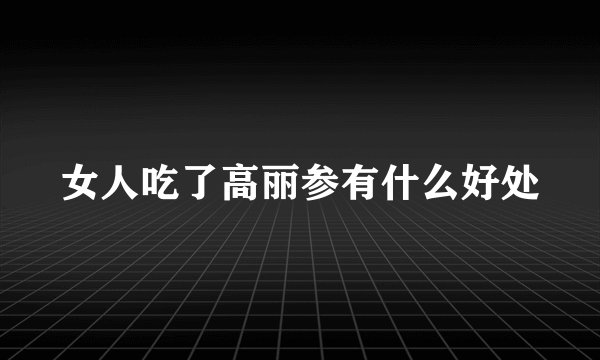 女人吃了高丽参有什么好处