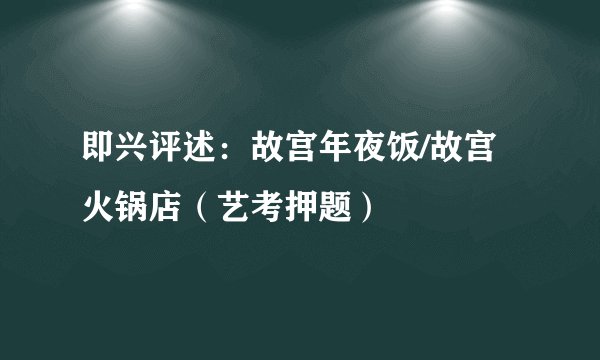 即兴评述：故宫年夜饭/故宫火锅店（艺考押题）