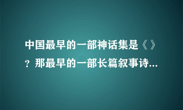 中国最早的一部神话集是《》？那最早的一部长篇叙事诗是《》？最早的一部长篇抒情诗是《》？点：中国最早的一部字典是《雅尔》还是《说文解字》，顺便问一下，我很急？写的好有悬赏