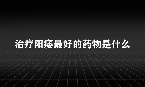 治疗阳痿最好的药物是什么