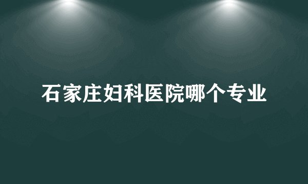 石家庄妇科医院哪个专业