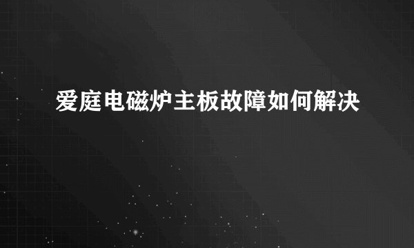 爱庭电磁炉主板故障如何解决