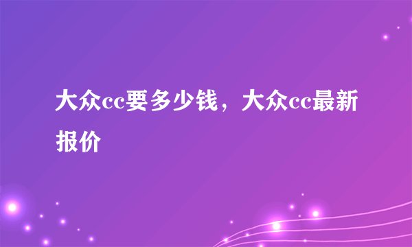 大众cc要多少钱，大众cc最新报价