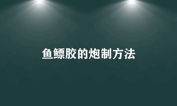 鱼鳔胶的炮制方法