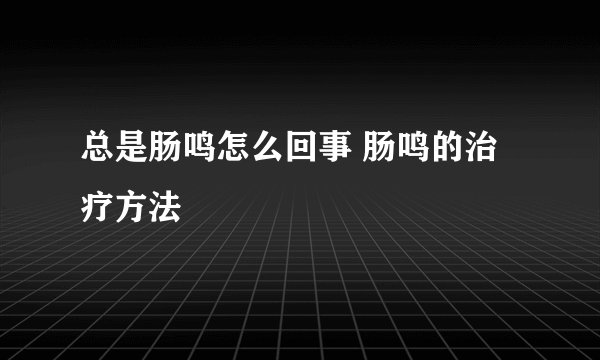 总是肠鸣怎么回事 肠鸣的治疗方法