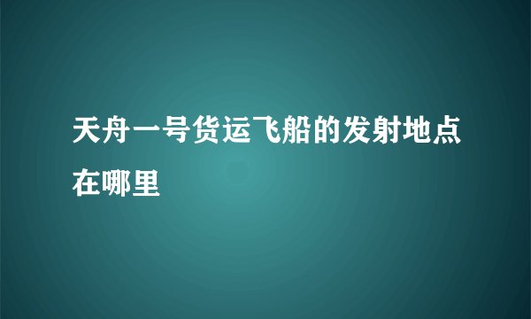 天舟一号货运飞船的发射地点在哪里