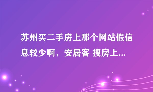 苏州买二手房上那个网站假信息较少啊,安居客 搜房上假信息太多!!
