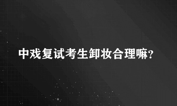 中戏复试考生卸妆合理嘛？
