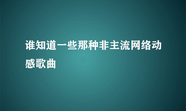 谁知道一些那种非主流网络动感歌曲