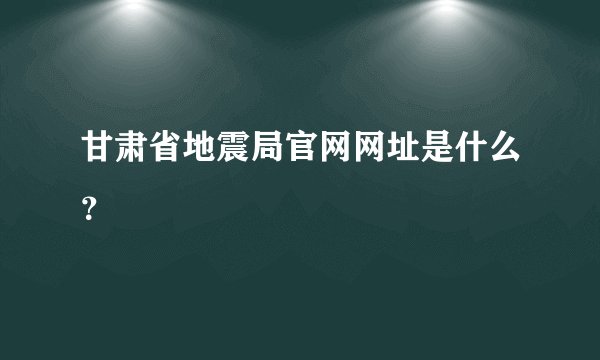 甘肃省地震局官网网址是什么？