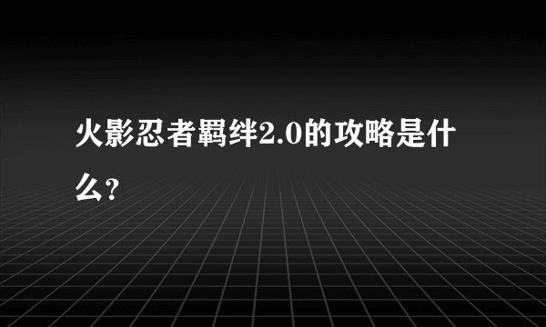火影忍者羁绊2.0的攻略是什么?